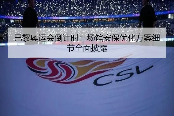 巴黎奥运会倒计时：场馆安保优化方案细节全面披露