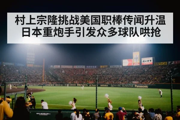 村上宗隆挑战美国职棒传闻升温日本重炮手引发众多球队哄抢