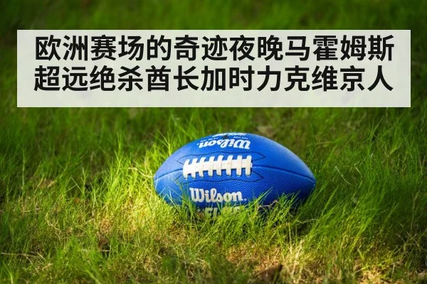 欧洲赛场的奇迹夜晚马霍姆斯超远绝杀酋长加时力克维京人