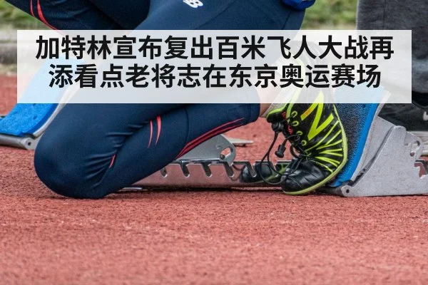 加特林宣布复出百米飞人大战再添看点老将志在东京奥运赛场