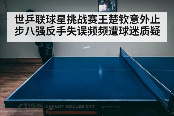 世乒联球星挑战赛王楚钦意外止步八强反手失误频频遭球迷质疑