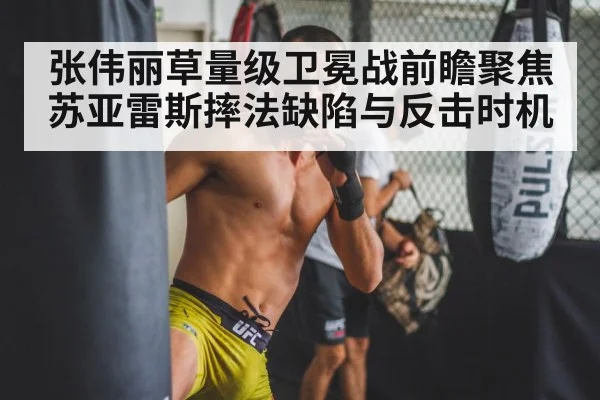 张伟丽草量级卫冕战前瞻聚焦苏亚雷斯摔法缺陷与反击时机