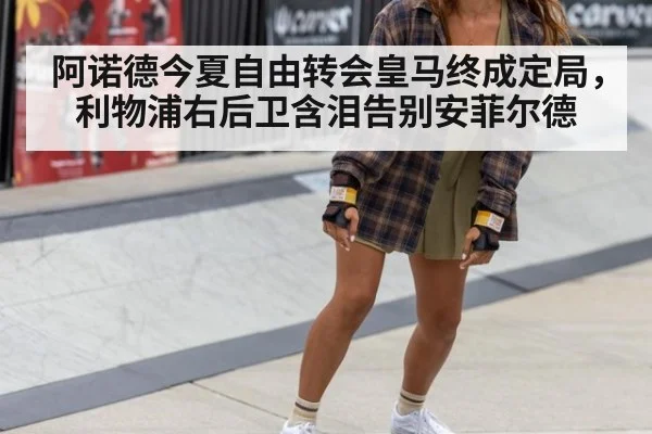 阿诺德今夏自由转会皇马终成定局，利物浦右后卫含泪告别安菲尔德